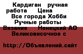 Кардиган ( ручная работа)  › Цена ­ 5 800 - Все города Хобби. Ручные работы » Вязание   . Ненецкий АО,Великовисочное с.